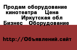 Продам оборудование 5d кинотеатра  › Цена ­ 750 000 - Иркутская обл. Бизнес » Оборудование   